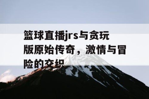 篮球直播jrs与贪玩版原始传奇，激情与冒险的交织