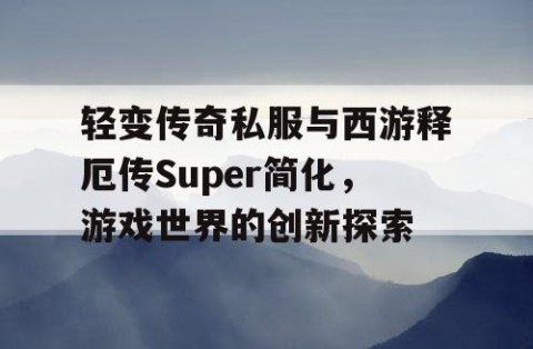轻变传奇私服与西游释厄传Super简化，游戏世界的创新探索