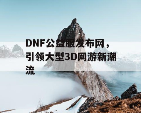 DNF公益服发布网，引领大型3D网游新潮流