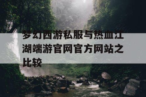 梦幻西游私服与热血江湖端游官网官方网站之比较
