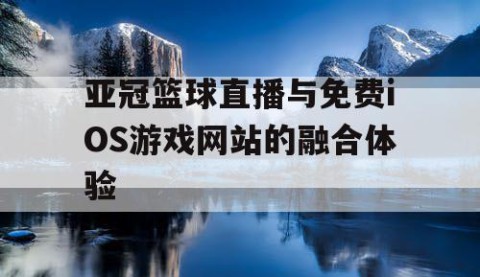 亚冠篮球直播与免费iOS游戏网站的融合体验