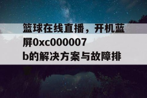 篮球在线直播，开机蓝屏0xc000007b的解决方案与故障排查