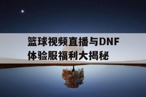 篮球视频直播与DNF体验服福利大揭秘