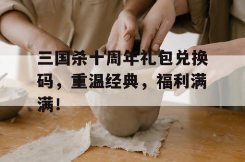 三国杀十周年礼包兑换码，重温经典，福利满满！