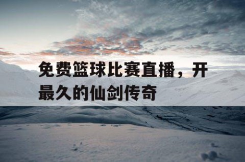 免费篮球比赛直播,开最久的仙剑传奇