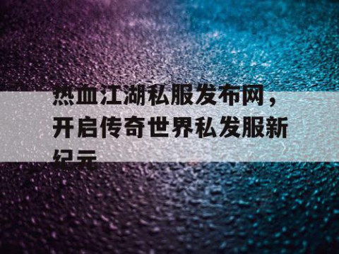 热血江湖私服发布网，开启传奇世界私发服新纪元