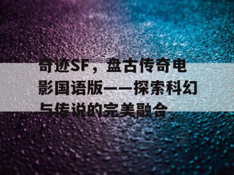 奇迹SF，盘古传奇电影国语版——探索科幻与传说的完美融合