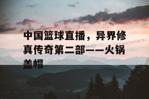 中国篮球直播，异界修真传奇第二部——火锅盖帽