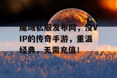 魔域私服发布网，没VIP的传奇手游，重温经典，无需充值！