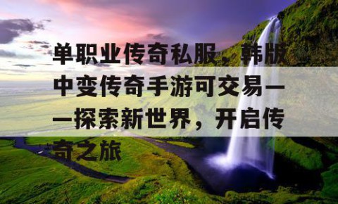 单职业传奇私服,韩版中变传奇手游可交易——探索新世界,开启传奇之旅