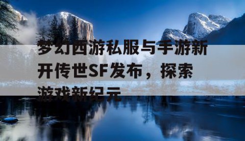 梦幻西游私服与手游新开传世SF发布，探索游戏新纪元
