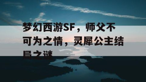 梦幻西游SF,师父不可为之情,灵犀公主结局之谜