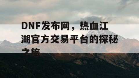 DNF发布网，热血江湖官方交易平台的探秘之旅