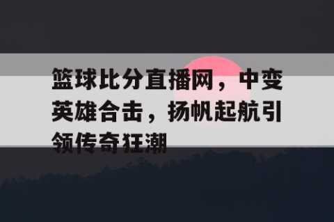 篮球比分直播网，中变英雄合击，扬帆起航引领传奇狂潮