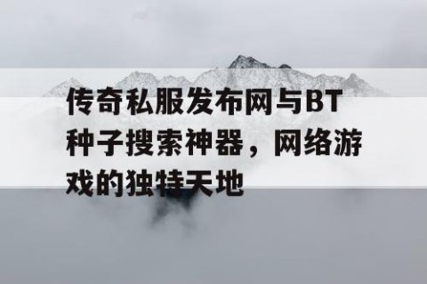 传奇私服发布网与BT种子搜索神器，网络游戏的独特天地