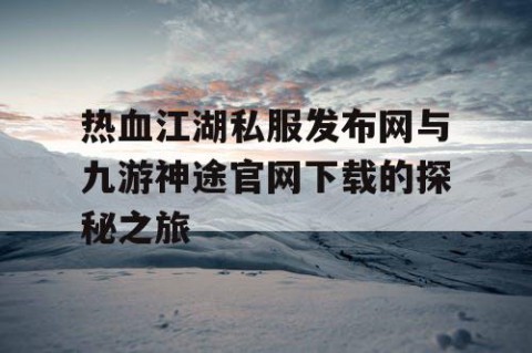 热血江湖私服发布网与九游神途官网下载的探秘之旅