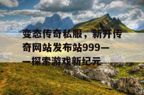 变态传奇私服,新开传奇网站发布站999——探索游戏新纪元