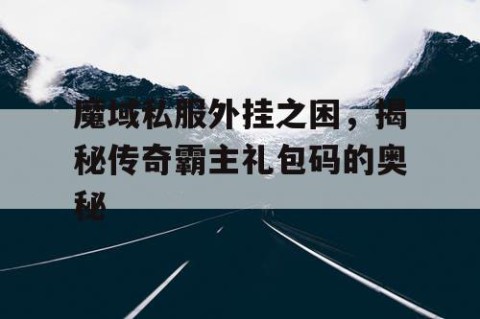 魔域私服外挂之困，揭秘传奇霸主礼包码的奥秘