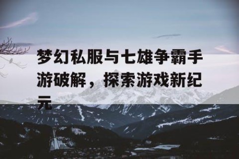 梦幻私服与七雄争霸手游破解，探索游戏新纪元