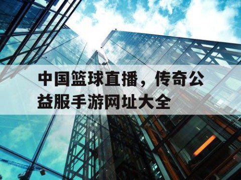 中国篮球直播，传奇公益服手游网址大全