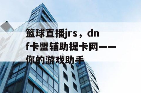 篮球直播jrs，dnf卡盟辅助提卡网——你的游戏助手