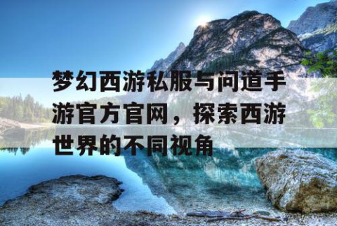 梦幻西游私服与问道手游官方官网，探索西游世界的不同视角
