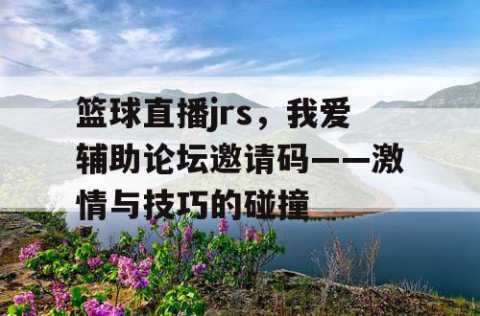 篮球直播jrs，我爱辅助论坛邀请码——激情与技巧的碰撞