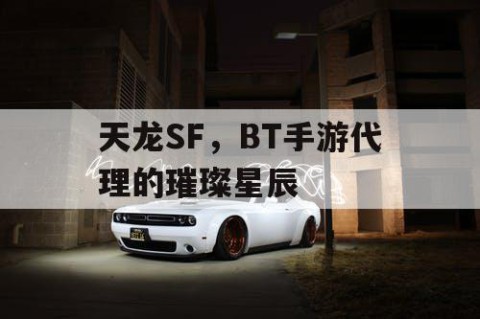 天龙SF，BT手游代理的璀璨星辰