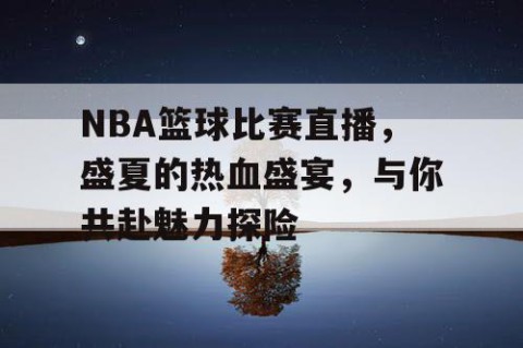 NBA篮球比赛直播，盛夏的热血盛宴，与你共赴魅力探险