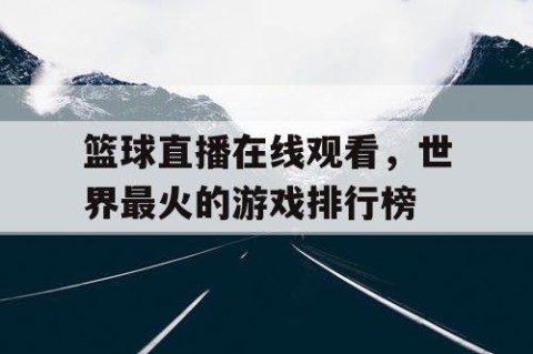 篮球直播在线观看,世界最火的游戏排行榜