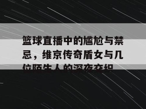 篮球直播中的尴尬与禁忌，维京传奇盾女与几位陌生人的深夜交织