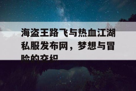 海盗王路飞与热血江湖私服发布网，梦想与冒险的交织