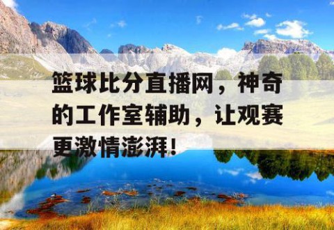 篮球比分直播网,神奇的工作室辅助,让观赛更激情澎湃!