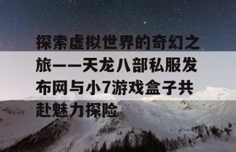 探索虚拟世界的奇幻之旅——天龙八部私服发布网与小7游戏盒子共赴魅力探险