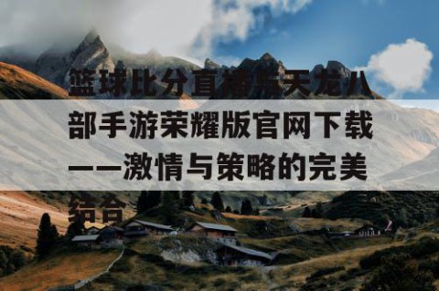 篮球比分直播与天龙八部手游荣耀版官网下载——激情与策略的完美结合