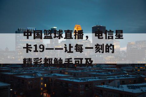 中国篮球直播，电信星卡19——让每一刻的精彩都触手可及