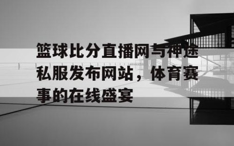 篮球比分直播网与神途私服发布网站，体育赛事的在线盛宴