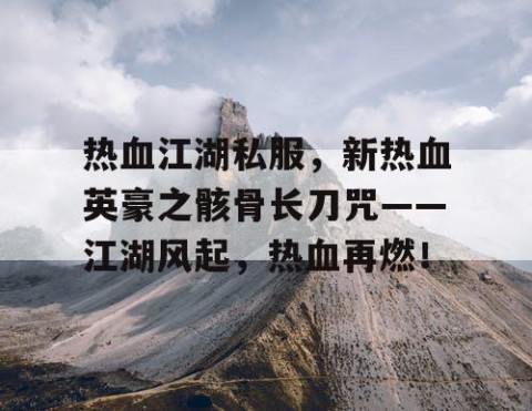 热血江湖私服，新热血英豪之骸骨长刀咒——江湖风起，热血再燃！