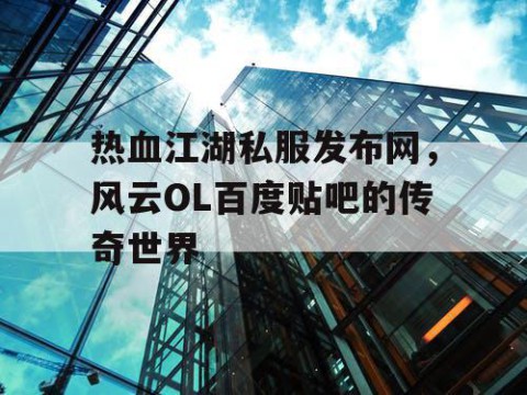 热血江湖私服发布网，风云OL百度贴吧的传奇世界