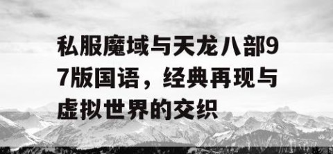 私服魔域与天龙八部97版国语，经典再现与虚拟世界的交织