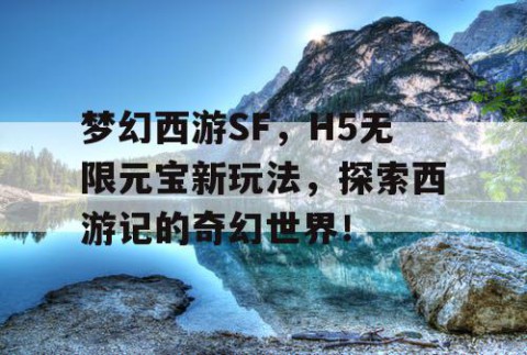 梦幻西游SF，H5无限元宝新玩法，探索西游记的奇幻世界！