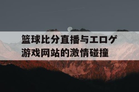 篮球比分直播与エロゲ游戏网站的激情碰撞