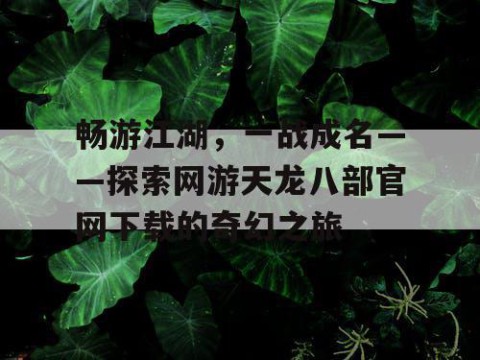 畅游江湖，一战成名——探索网游天龙八部官网下载的奇幻之旅