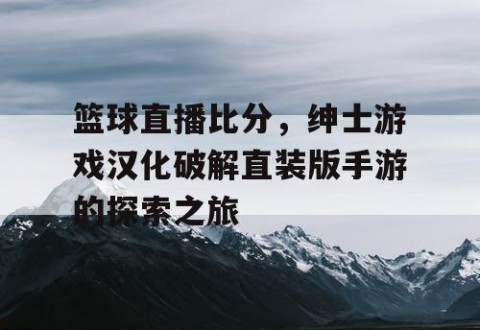 篮球直播比分，绅士游戏汉化破解直装版手游的探索之旅