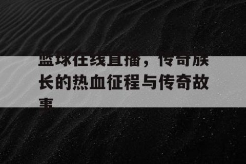 篮球在线直播，传奇族长的热血征程与传奇故事