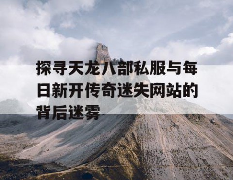 探寻天龙八部私服与每日新开传奇迷失网站的背后迷雾