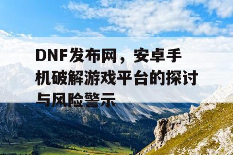 DNF发布网,安卓手机破解游戏平台的探讨与风险警示
