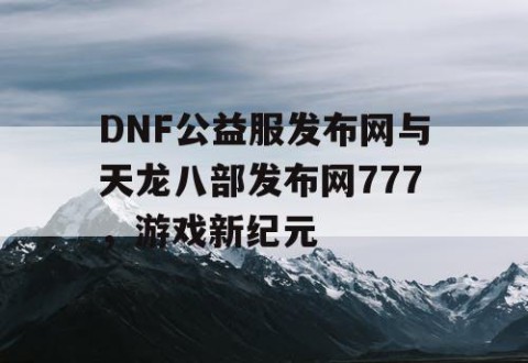 DNF公益服发布网与天龙八部发布网777，游戏新纪元