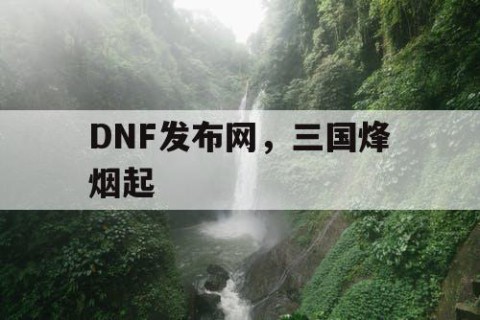 DNF发布网，三国烽烟起