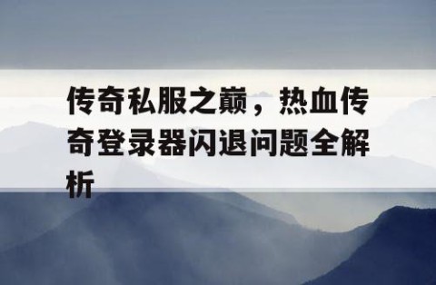 传奇私服之巅,热血传奇登录器闪退问题全解析